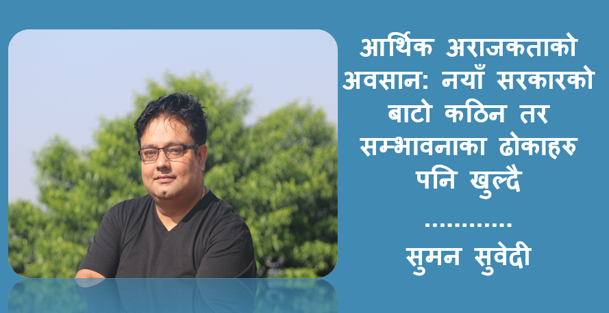 आर्थिक अराजकताको अवसान: नयाँ सरकारको बाटो कठिन तर सम्भावनाका ढोकाहरु पनि खुल्दै